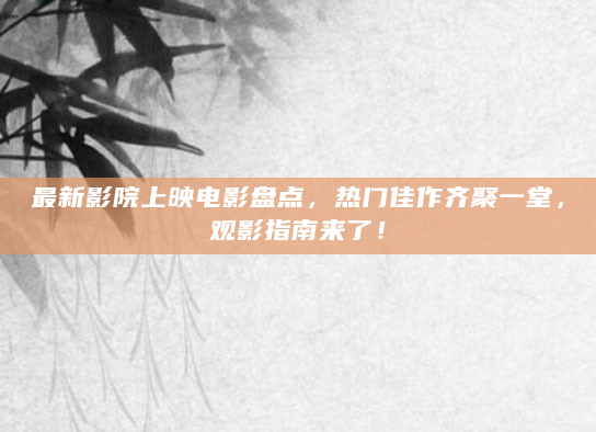 最新影院上映电影盘点，热门佳作齐聚一堂，观影指南来了！