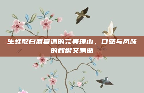生蚝配白葡萄酒的完美理由，口感与风味的和谐交响曲