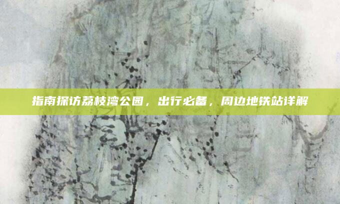 指南探访荔枝湾公园，出行必备，周边地铁站详解