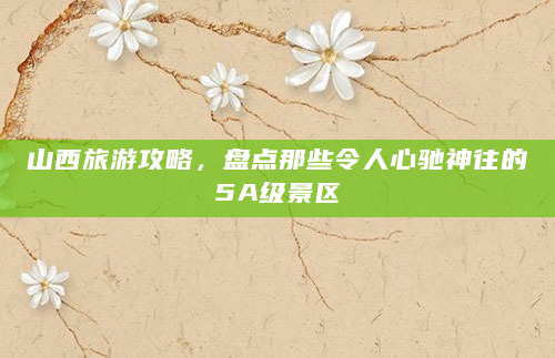 山西旅游攻略，盘点那些令人心驰神往的5A级景区