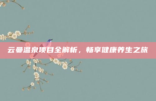 云曼温泉项目全解析，畅享健康养生之旅