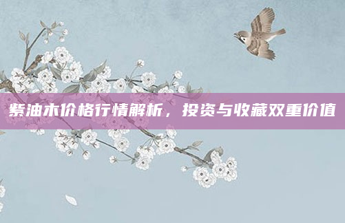 紫油木价格行情解析，投资与收藏双重价值