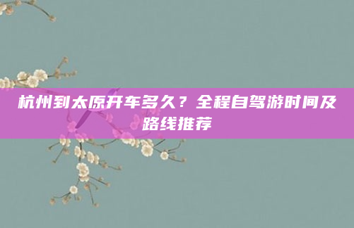 杭州到太原开车多久？全程自驾游时间及路线推荐