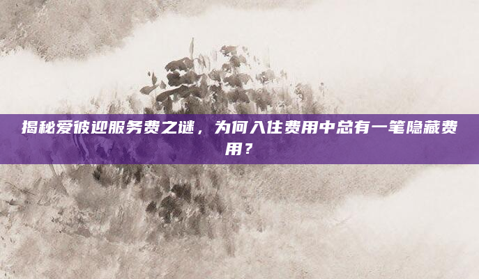 揭秘爱彼迎服务费之谜，为何入住费用中总有一笔隐藏费用？