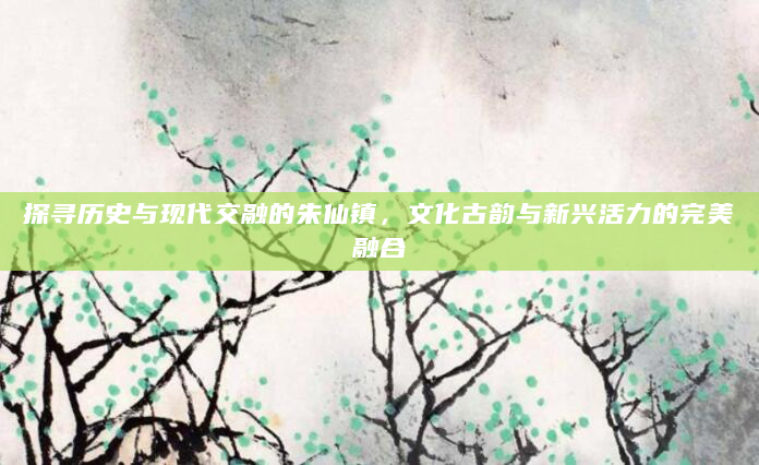 探寻历史与现代交融的朱仙镇，文化古韵与新兴活力的完美融合