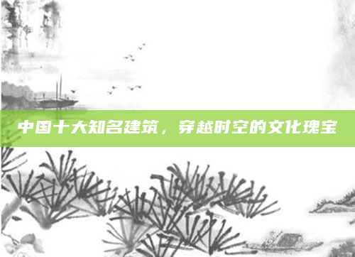 中国十大知名建筑，穿越时空的文化瑰宝