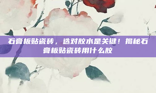 石膏板贴瓷砖，选对胶水是关键！揭秘石膏板贴瓷砖用什么胶