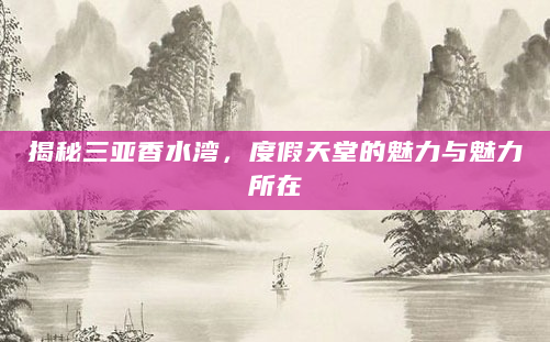 揭秘三亚香水湾，度假天堂的魅力与魅力所在