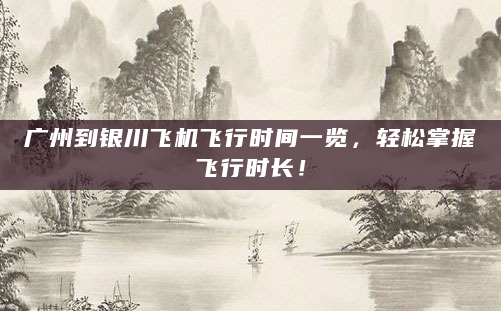 广州到银川飞机飞行时间一览，轻松掌握飞行时长！