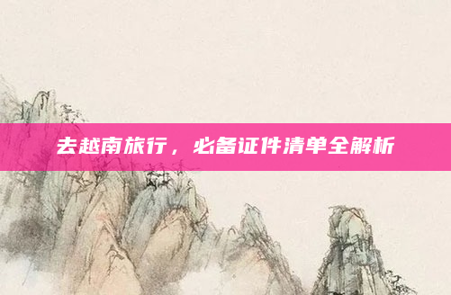 去越南旅行，必备证件清单全解析