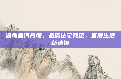 深圳星河丹堤，品质住宅典范，宜居生活新选择