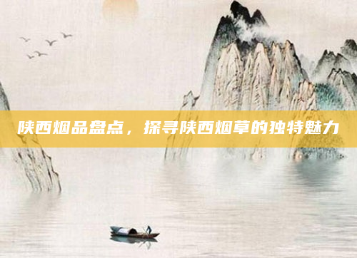 陕西烟品盘点，探寻陕西烟草的独特魅力