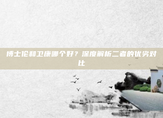 博士伦和卫康哪个好？深度解析二者的优劣对比