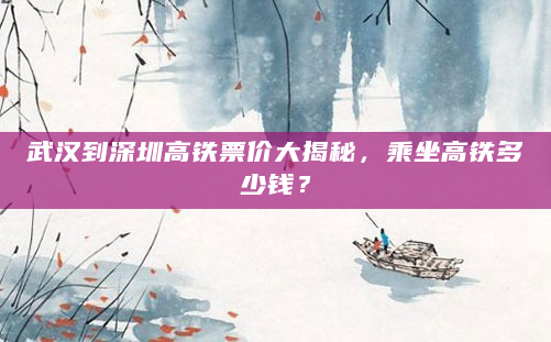 武汉到深圳高铁票价大揭秘，乘坐高铁多少钱？