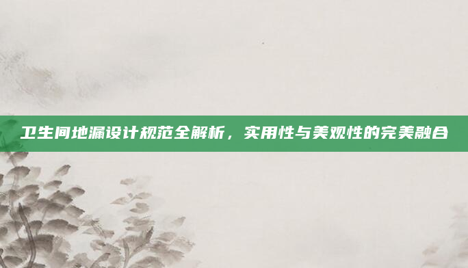 卫生间地漏设计规范全解析，实用性与美观性的完美融合