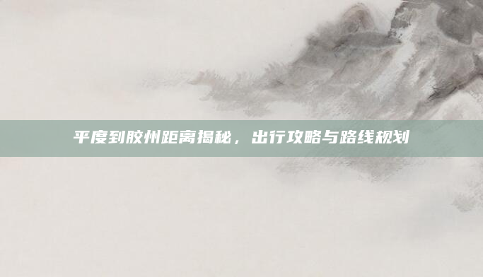 平度到胶州距离揭秘，出行攻略与路线规划