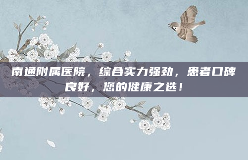 南通附属医院，综合实力强劲，患者口碑良好，您的健康之选！
