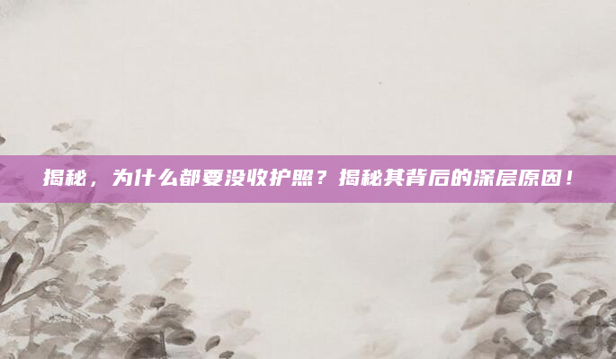 揭秘，为什么都要没收护照？揭秘其背后的深层原因！