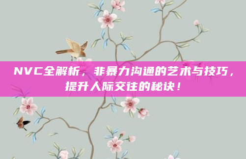 NVC全解析，非暴力沟通的艺术与技巧，提升人际交往的秘诀！