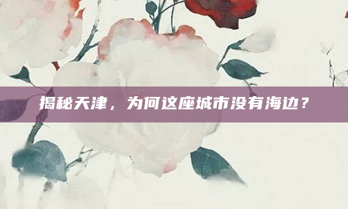 揭秘天津，为何这座城市没有海边？