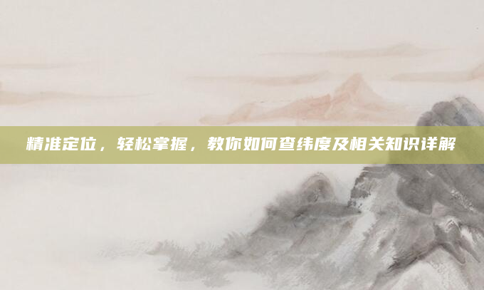 精准定位，轻松掌握，教你如何查纬度及相关知识详解