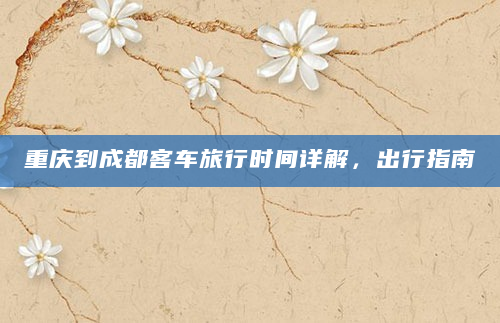 重庆到成都客车旅行时间详解，出行指南