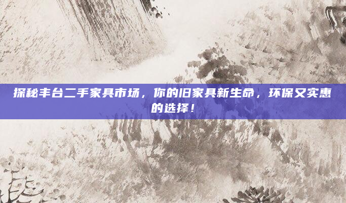 探秘丰台二手家具市场，你的旧家具新生命，环保又实惠的选择！
