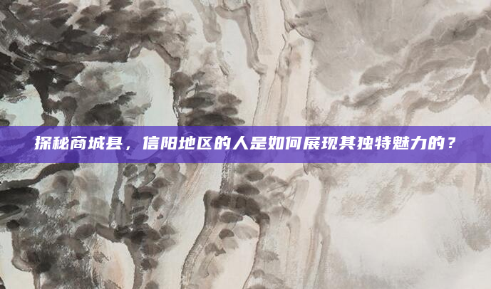 探秘商城县，信阳地区的人是如何展现其独特魅力的？