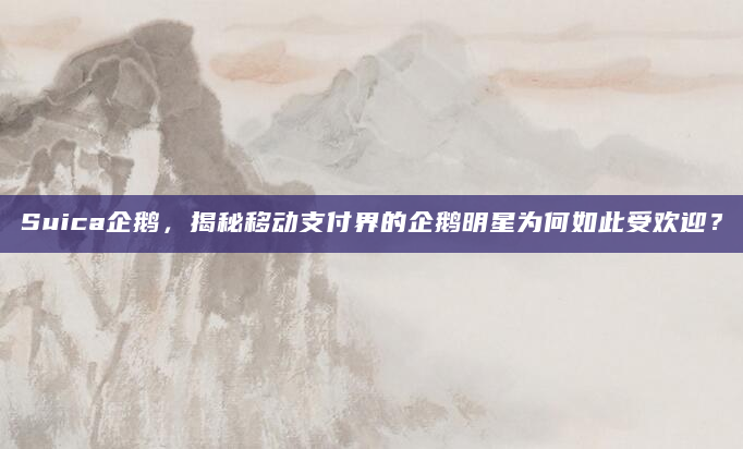 Suica企鹅，揭秘移动支付界的企鹅明星为何如此受欢迎？