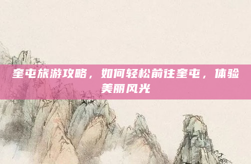奎屯旅游攻略，如何轻松前往奎屯，体验美丽风光