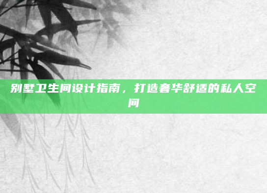别墅卫生间设计指南，打造奢华舒适的私人空间