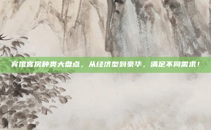 宾馆客房种类大盘点，从经济型到豪华，满足不同需求！