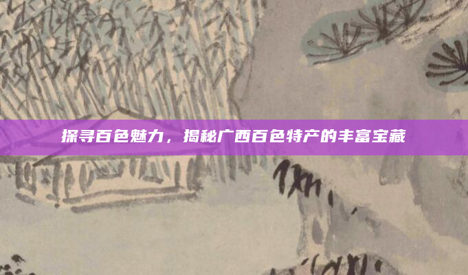 探寻百色魅力，揭秘广西百色特产的丰富宝藏