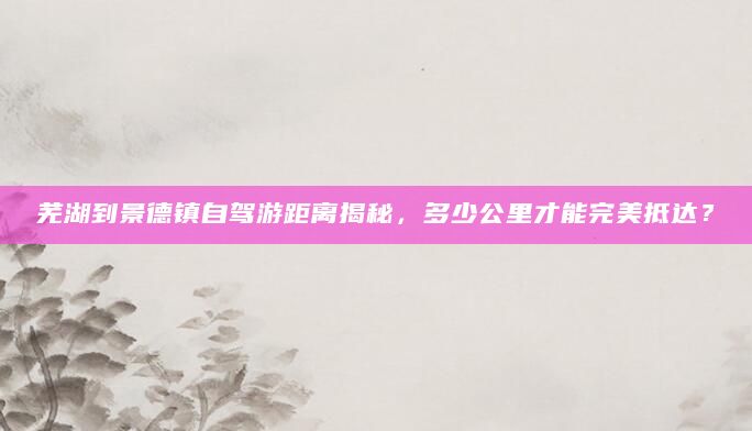 芜湖到景德镇自驾游距离揭秘，多少公里才能完美抵达？