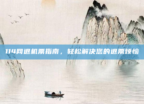114网退机票指南，轻松解决您的退票烦恼