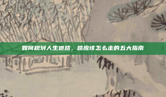 如何规划人生道路，路应该怎么走的五大指南