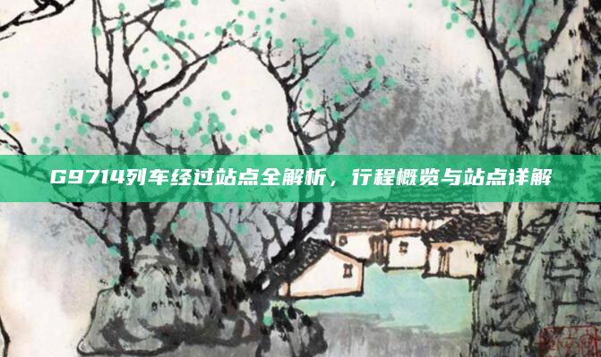 G9714列车经过站点全解析，行程概览与站点详解