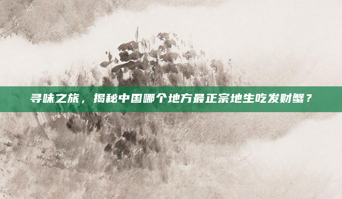 寻味之旅，揭秘中国哪个地方最正宗地生吃发财蟹？