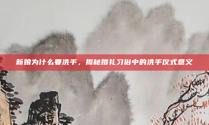 新娘为什么要洗手，揭秘婚礼习俗中的洗手仪式意义