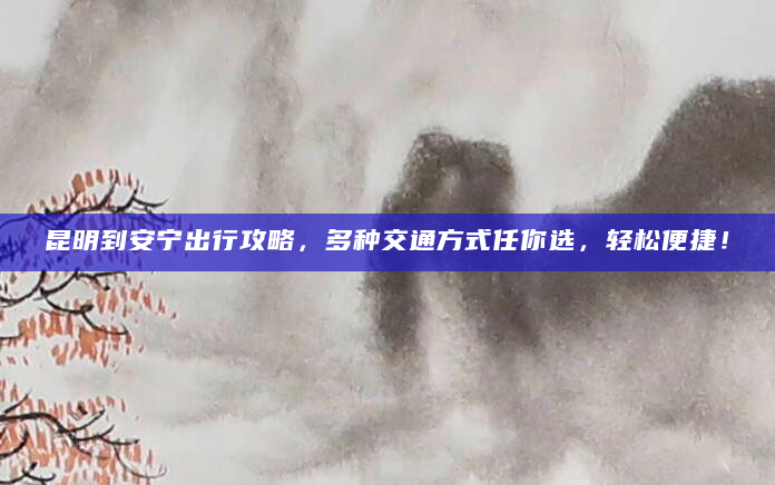 昆明到安宁出行攻略，多种交通方式任你选，轻松便捷！