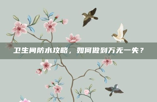 卫生间防水攻略，如何做到万无一失？