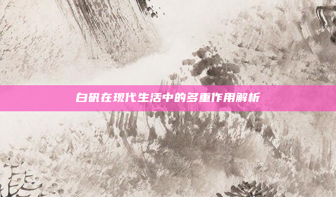 白矾在现代生活中的多重作用解析