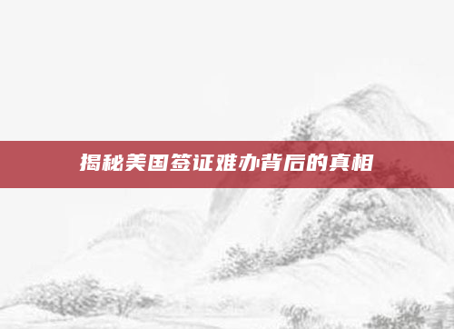 揭秘美国签证难办背后的真相