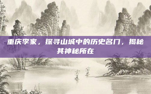 重庆李家，探寻山城中的历史名门，揭秘其神秘所在