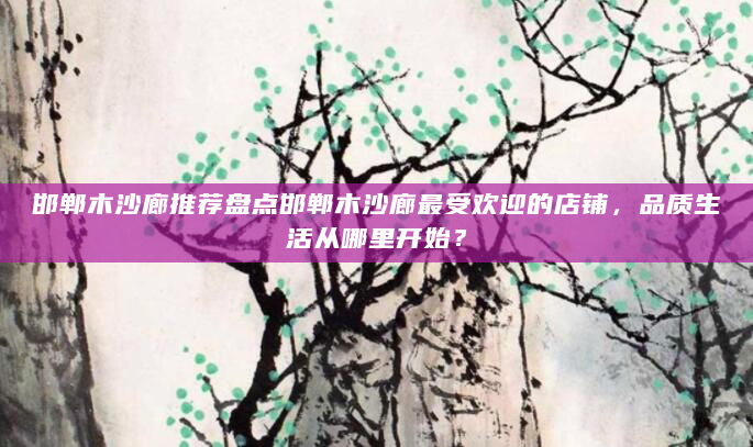 邯郸木沙廊推荐盘点邯郸木沙廊最受欢迎的店铺，品质生活从哪里开始？