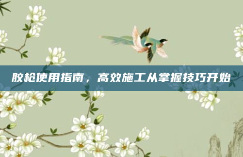 胶枪使用指南，高效施工从掌握技巧开始