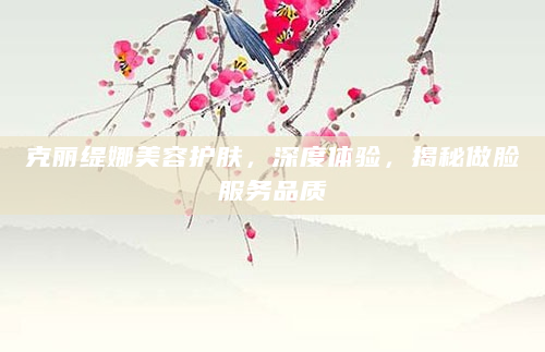 克丽缇娜美容护肤，深度体验，揭秘做脸服务品质