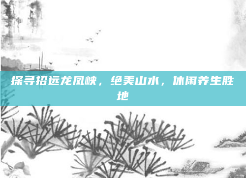 探寻招远龙凤峡，绝美山水，休闲养生胜地
