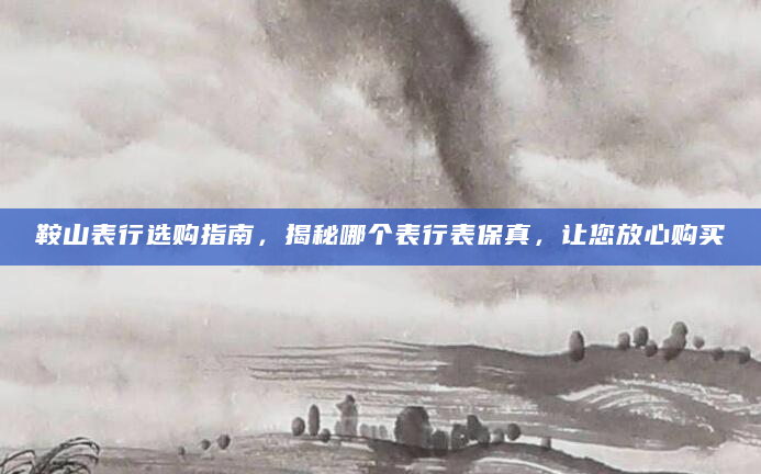 鞍山表行选购指南，揭秘哪个表行表保真，让您放心购买
