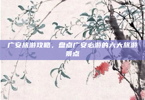 广安旅游攻略，盘点广安必游的六大旅游景点